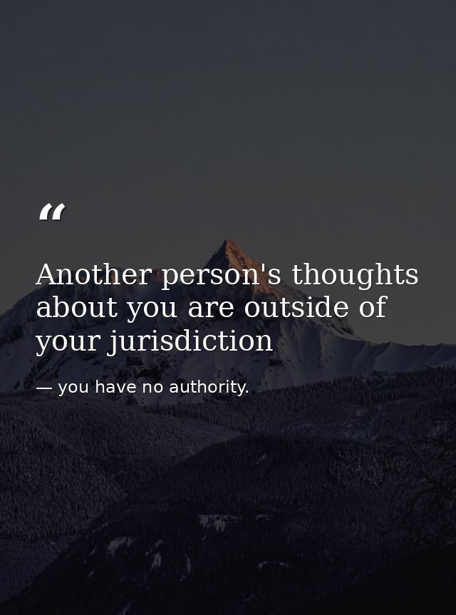 Another person's thoughts about you are outside of your jurisdiction — you have no authority.