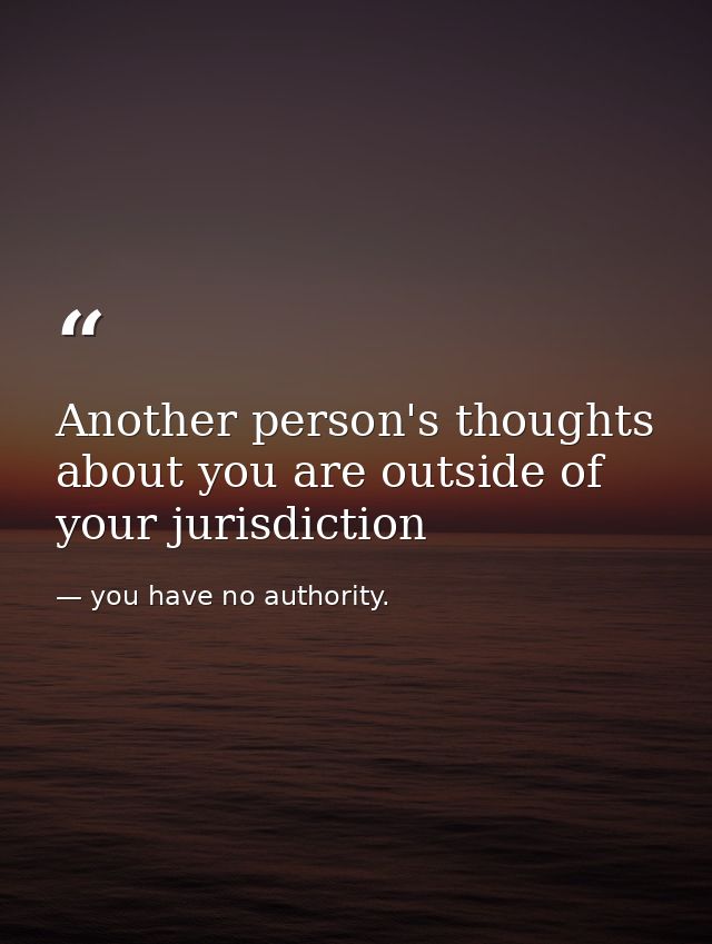 Another person's thoughts about you are outside of your jurisdiction — you have no authority.