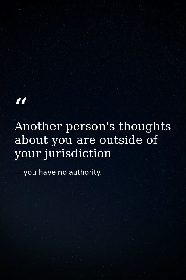 Another person's thoughts about you are outside of your jurisdiction — you have no authority.