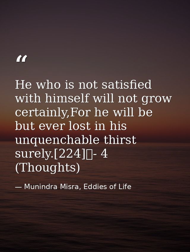 He who is not satisfied with himself will not grow certainly,For he will be but ever lost in his unquenchable thirst sur — Munindra Misra, Eddies of Life