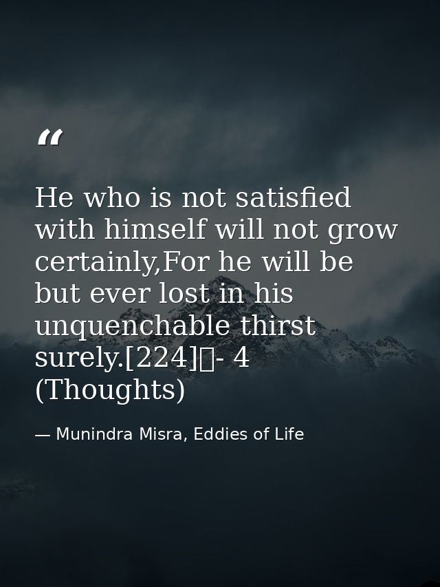 He who is not satisfied with himself will not grow certainly,For he will be but ever lost in his unquenchable thirst sur — Munindra Misra, Eddies of Life