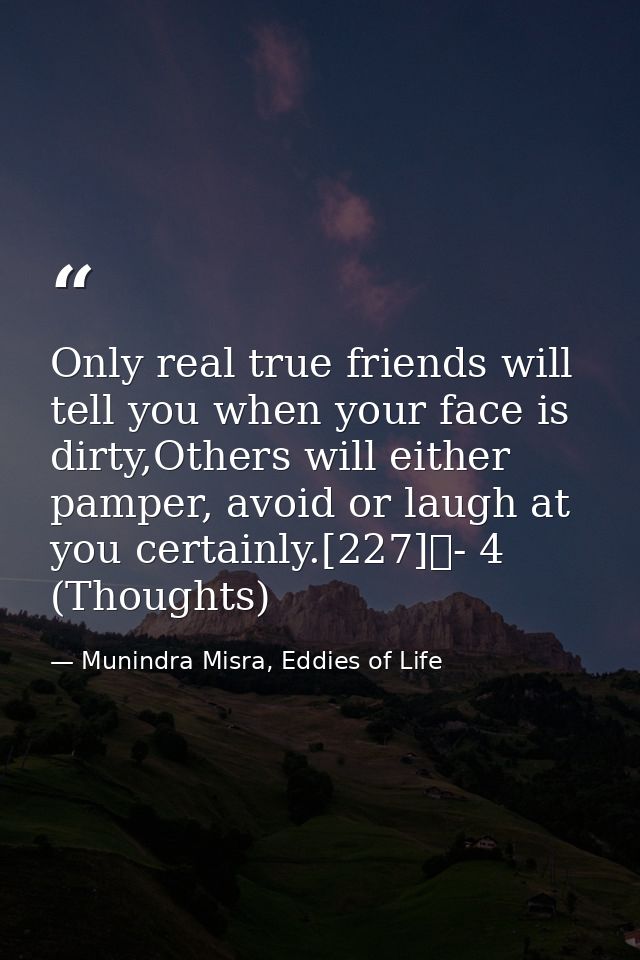 Only real true friends will tell you when your face is dirty,Others will either pamper, avoid or laugh at you certainly. — Munindra Misra, Eddies of Life