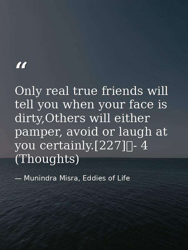 Only real true friends will tell you when your face is dirty,Others will either pamper, avoid or laugh at you certainly. — Munindra Misra, Eddies of Life