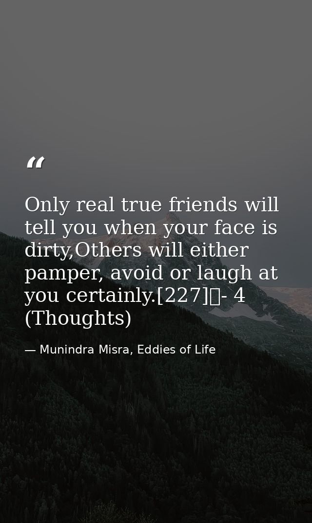 Only real true friends will tell you when your face is dirty,Others will either pamper, avoid or laugh at you certainly. — Munindra Misra, Eddies of Life