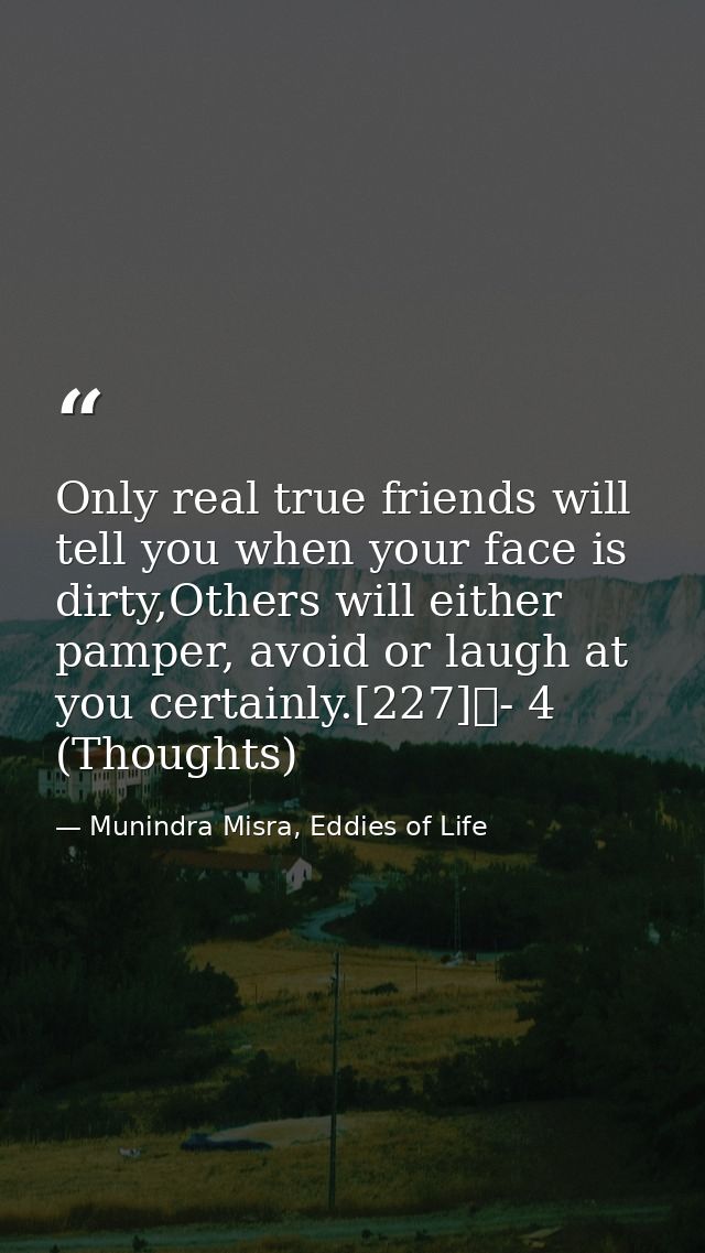 Only real true friends will tell you when your face is dirty,Others will either pamper, avoid or laugh at you certainly. — Munindra Misra, Eddies of Life