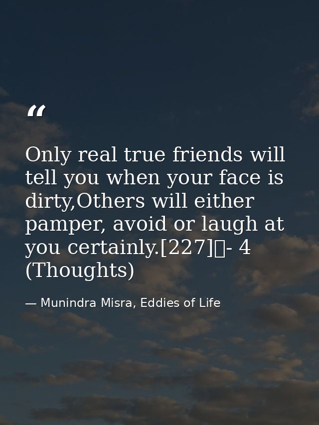 Only real true friends will tell you when your face is dirty,Others will either pamper, avoid or laugh at you certainly. — Munindra Misra, Eddies of Life