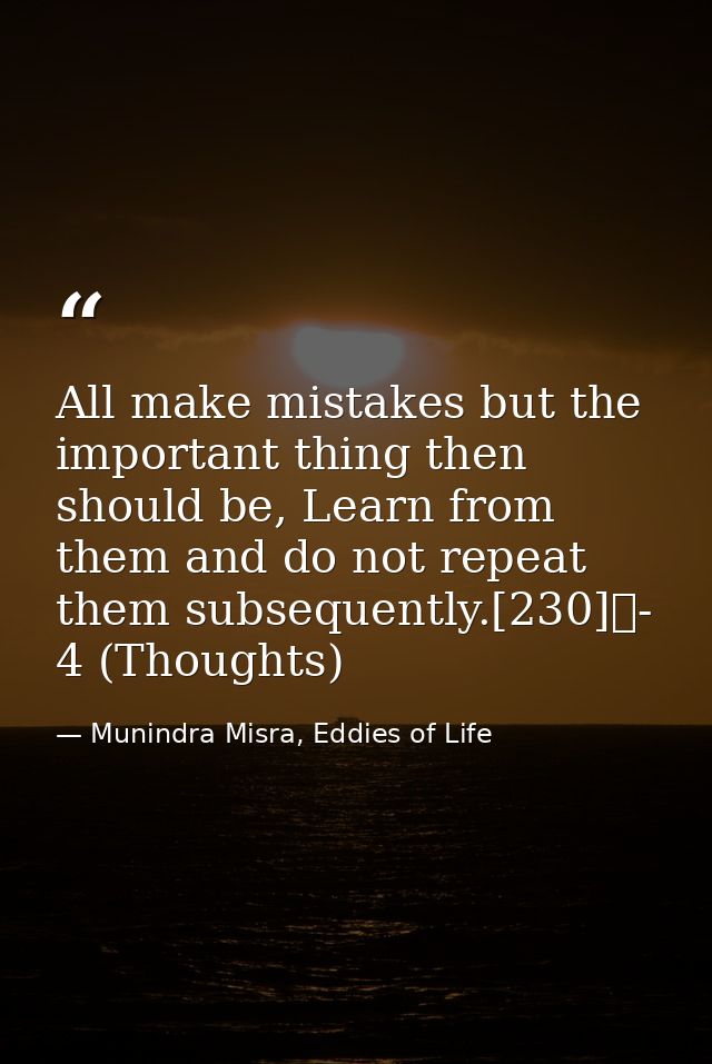 All make mistakes but the important thing then should be, Learn from them and do not repeat them subsequently.[230]	- 4  — Munindra Misra, Eddies of Life