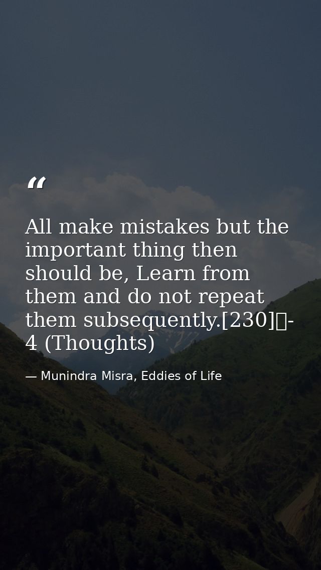 All make mistakes but the important thing then should be, Learn from them and do not repeat them subsequently.[230]	- 4  — Munindra Misra, Eddies of Life