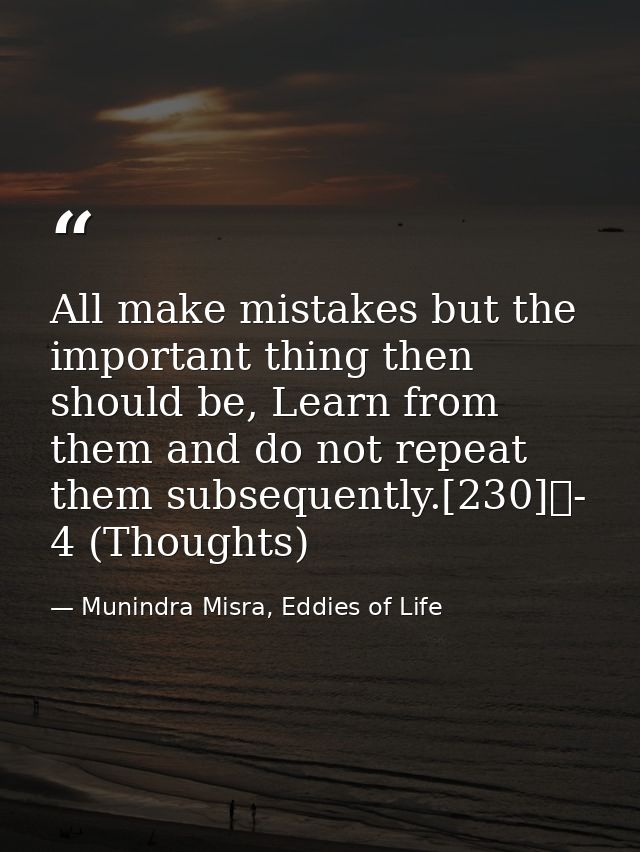 All make mistakes but the important thing then should be, Learn from them and do not repeat them subsequently.[230]	- 4  — Munindra Misra, Eddies of Life