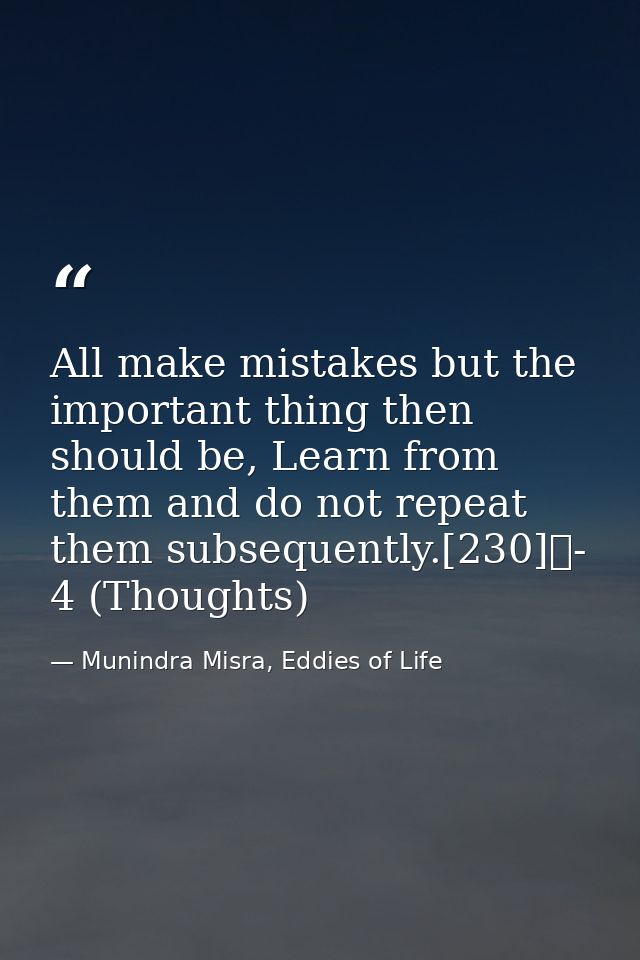 All make mistakes but the important thing then should be, Learn from them and do not repeat them subsequently.[230]	- 4  — Munindra Misra, Eddies of Life