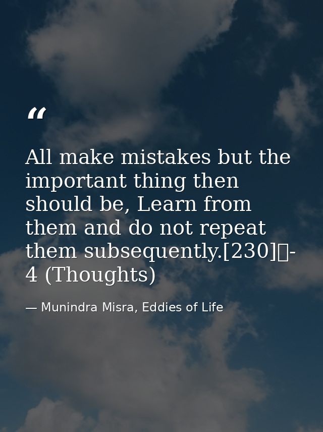 All make mistakes but the important thing then should be, Learn from them and do not repeat them subsequently.[230]	- 4  — Munindra Misra, Eddies of Life