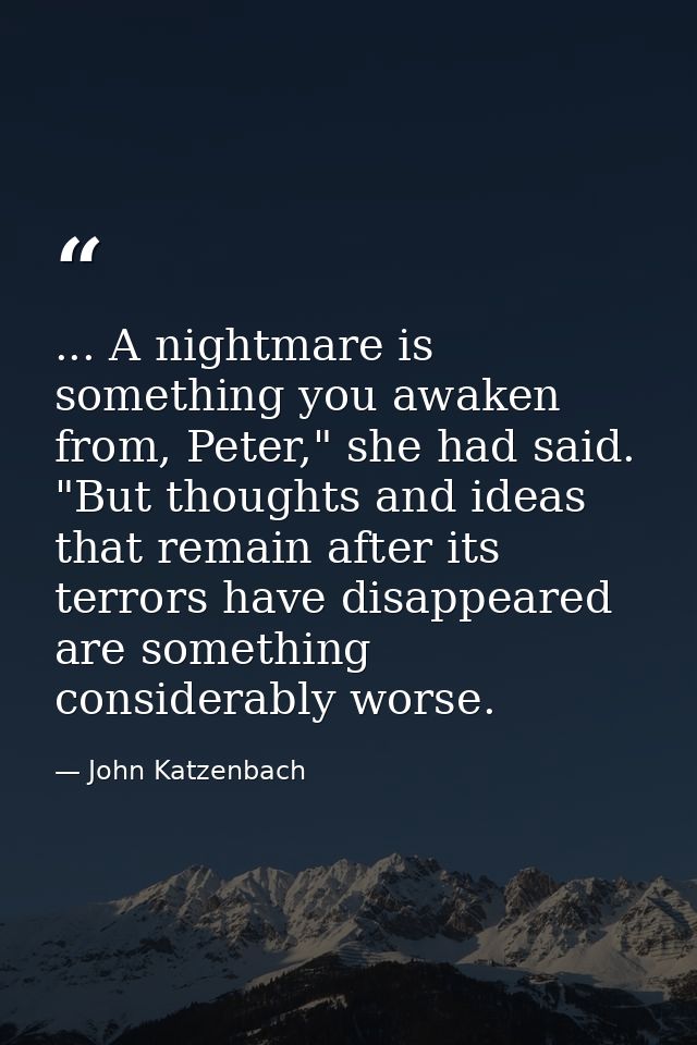 ... A nightmare is something you awaken from, Peter," she had said. "But thoughts and ideas that remain after its terror — John Katzenbach