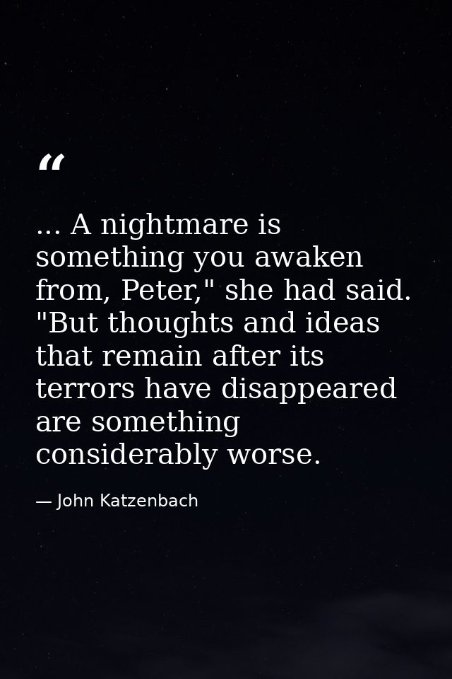 ... A nightmare is something you awaken from, Peter," she had said. "But thoughts and ideas that remain after its terror — John Katzenbach