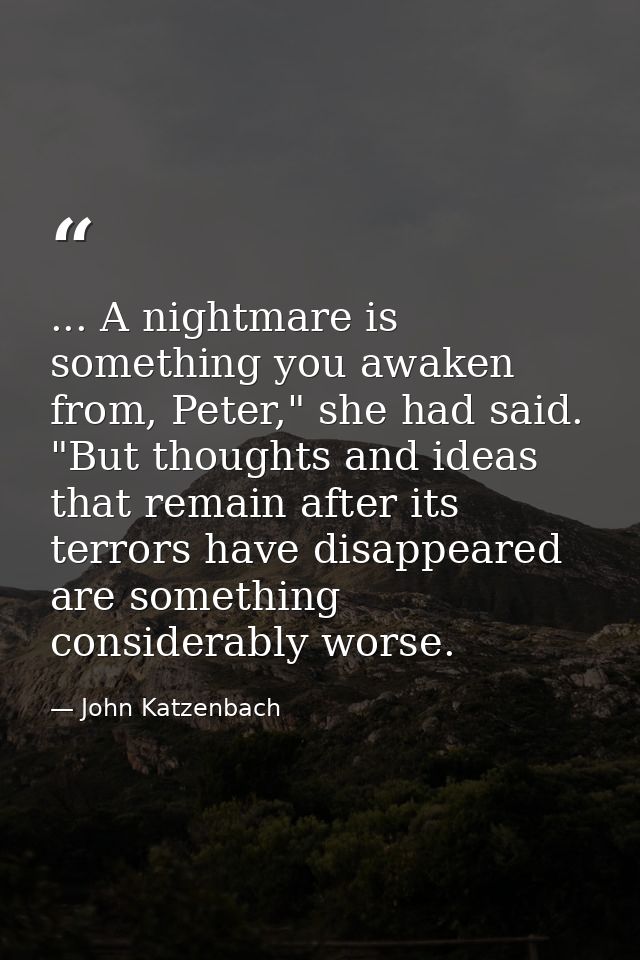 ... A nightmare is something you awaken from, Peter," she had said. "But thoughts and ideas that remain after its terror — John Katzenbach