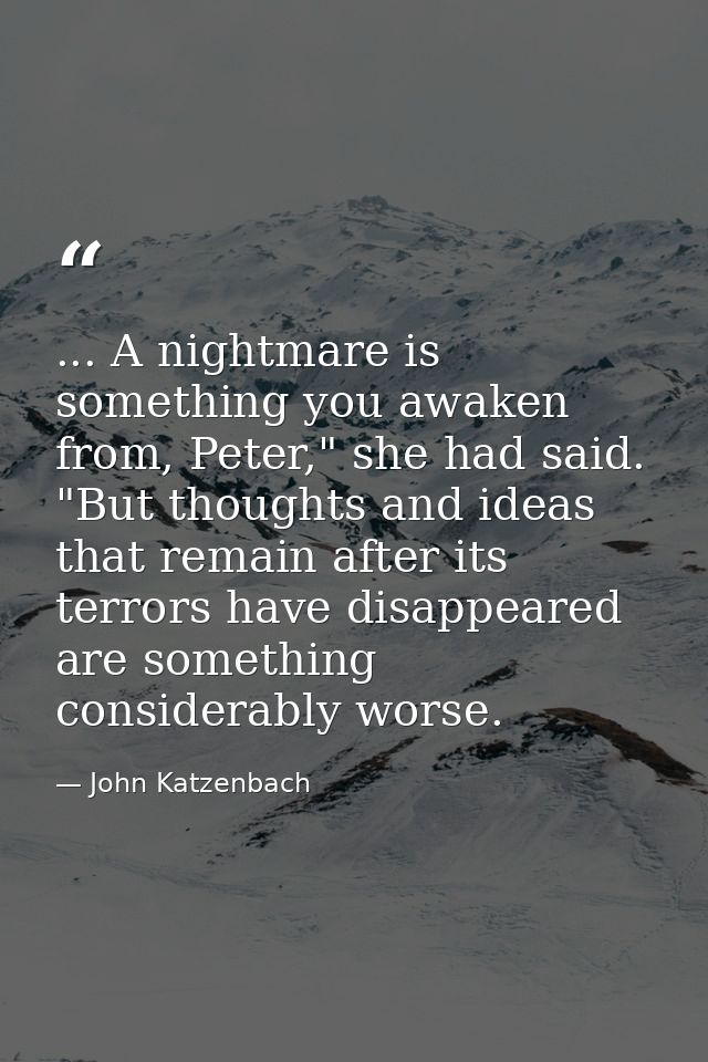 ... A nightmare is something you awaken from, Peter," she had said. "But thoughts and ideas that remain after its terror — John Katzenbach