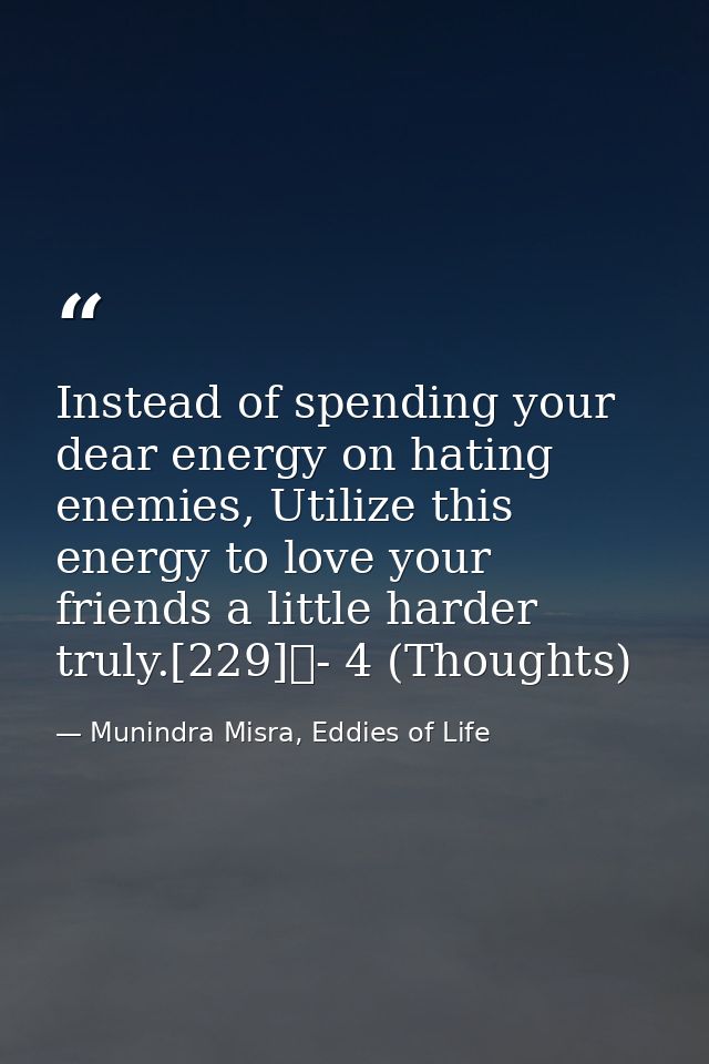 Instead of spending your dear energy on hating enemies, Utilize this energy to love your friends a little harder truly.[ — Munindra Misra, Eddies of Life
