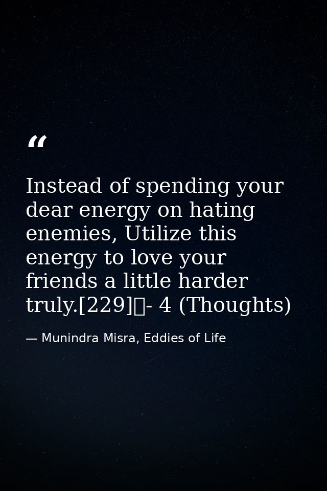 Instead of spending your dear energy on hating enemies, Utilize this energy to love your friends a little harder truly.[ — Munindra Misra, Eddies of Life