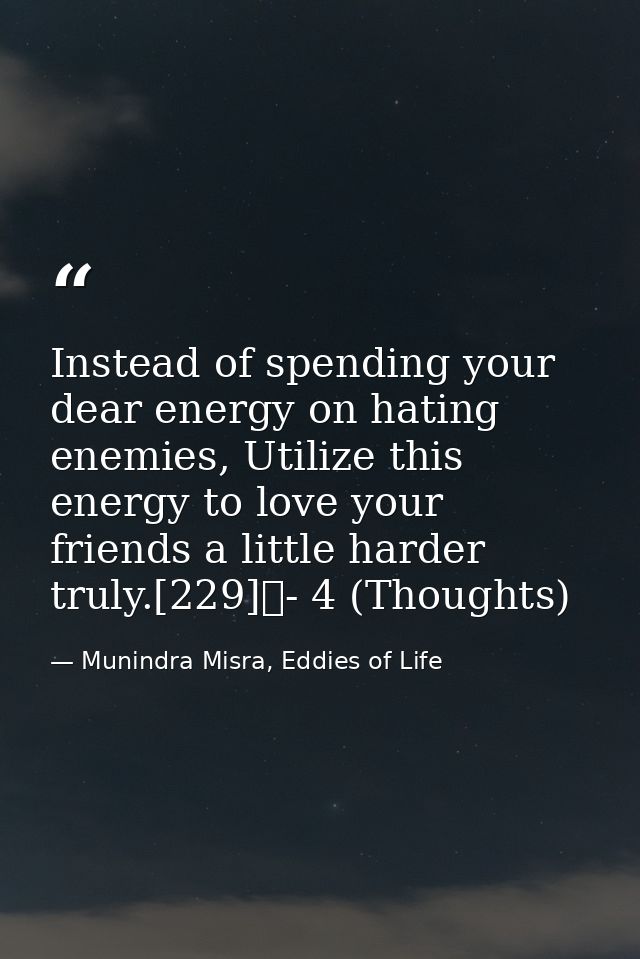 Instead of spending your dear energy on hating enemies, Utilize this energy to love your friends a little harder truly.[ — Munindra Misra, Eddies of Life