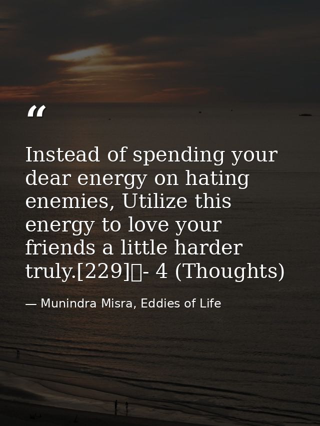 Instead of spending your dear energy on hating enemies, Utilize this energy to love your friends a little harder truly.[ — Munindra Misra, Eddies of Life
