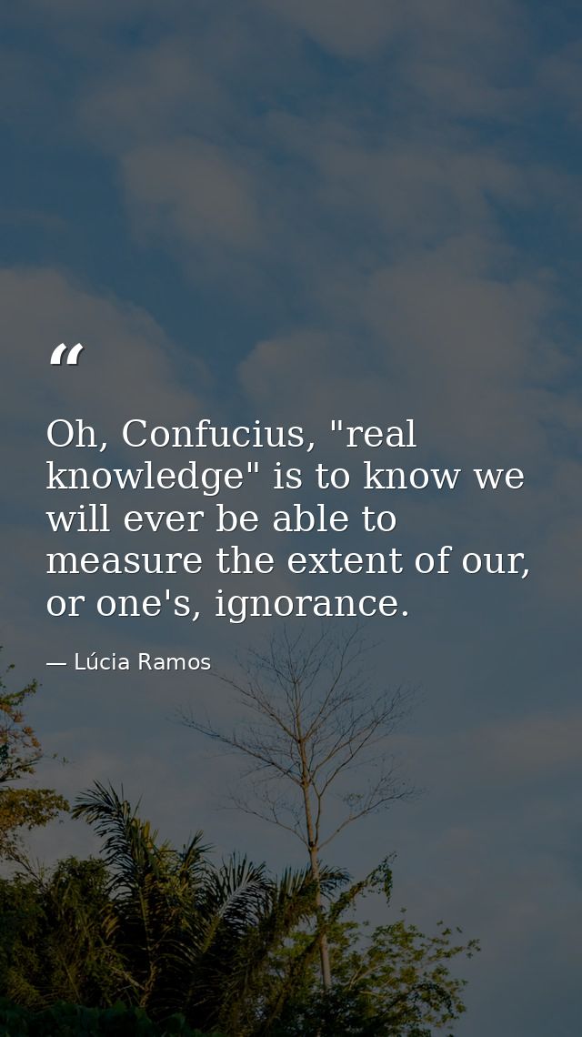Oh, Confucius, "real knowledge" is to know we will ever be able to measure the extent of our, or one's, ignorance. — Lúcia Ramos