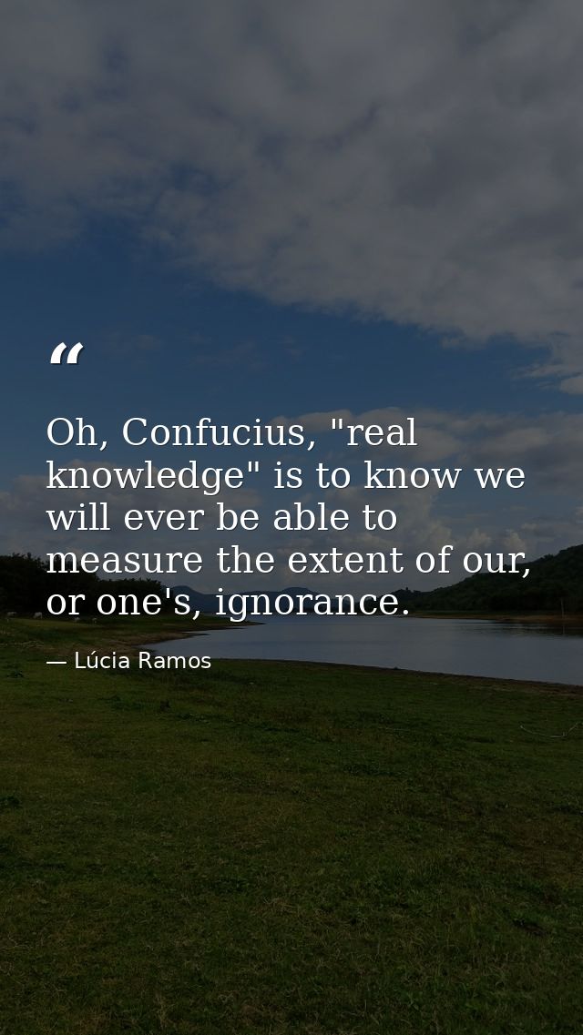 Oh, Confucius, "real knowledge" is to know we will ever be able to measure the extent of our, or one's, ignorance. — Lúcia Ramos