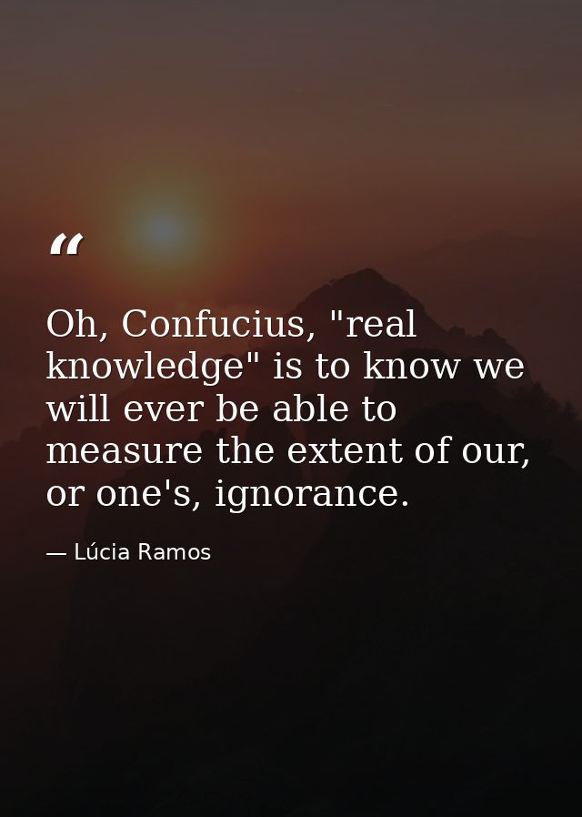 Oh, Confucius, "real knowledge" is to know we will ever be able to measure the extent of our, or one's, ignorance. — Lúcia Ramos