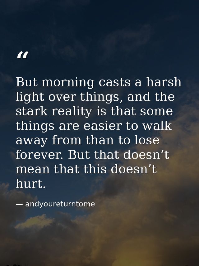 But morning casts a harsh light over things, and the stark reality is that some things are easier to walk away from than — andyoureturntome