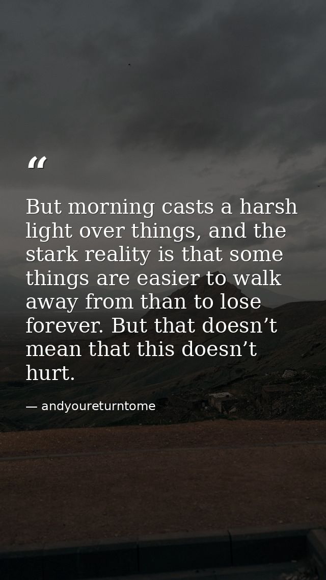 But morning casts a harsh light over things, and the stark reality is that some things are easier to walk away from than — andyoureturntome
