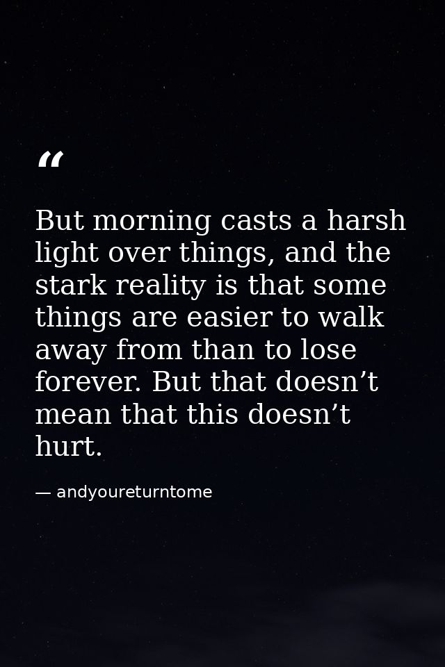But morning casts a harsh light over things, and the stark reality is that some things are easier to walk away from than — andyoureturntome