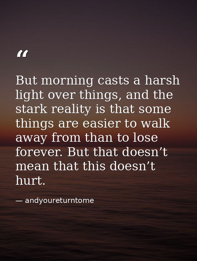 But morning casts a harsh light over things, and the stark reality is that some things are easier to walk away from than — andyoureturntome