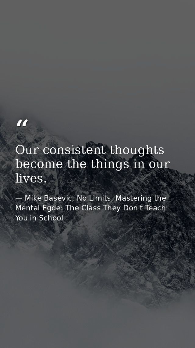 Our consistent thoughts become the things in our lives. — Mike Basevic, No Limits, Mastering the Mental Egde: The Class They Don't Teach You in School