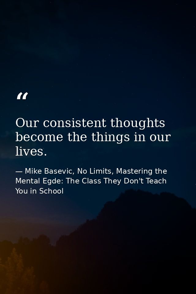 Our consistent thoughts become the things in our lives. — Mike Basevic, No Limits, Mastering the Mental Egde: The Class They Don't Teach You in School