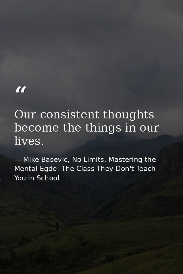 Our consistent thoughts become the things in our lives. — Mike Basevic, No Limits, Mastering the Mental Egde: The Class They Don't Teach You in School