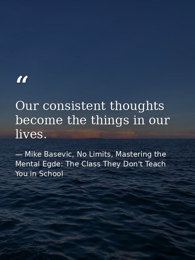 Our consistent thoughts become the things in our lives. — Mike Basevic, No Limits, Mastering the Mental Egde: The Class They Don't Teach You in School