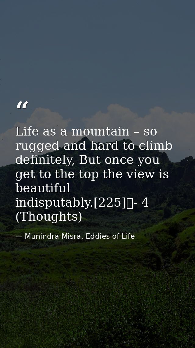 Life as a mountain – so rugged and hard to climb definitely, But once you get to the top the view is beautiful indisputa — Munindra Misra, Eddies of Life