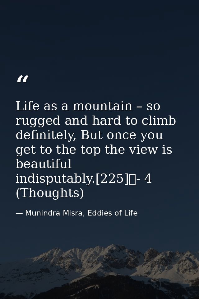 Life as a mountain – so rugged and hard to climb definitely, But once you get to the top the view is beautiful indisputa — Munindra Misra, Eddies of Life