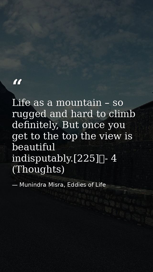 Life as a mountain – so rugged and hard to climb definitely, But once you get to the top the view is beautiful indisputa — Munindra Misra, Eddies of Life