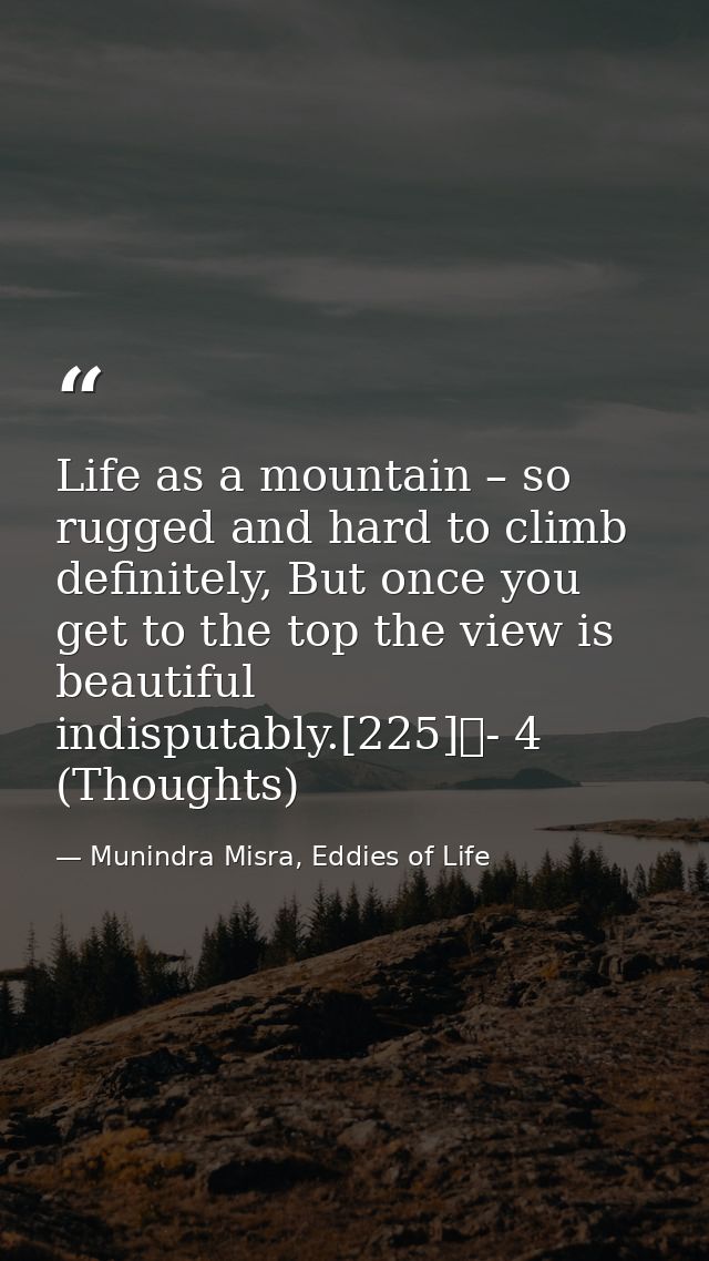 Life as a mountain – so rugged and hard to climb definitely, But once you get to the top the view is beautiful indisputa — Munindra Misra, Eddies of Life