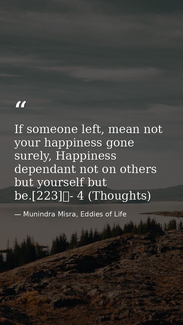 If someone left, mean not your happiness gone surely, Happiness dependant not on others but yourself but be.[223]	- 4 (T — Munindra Misra, Eddies of Life