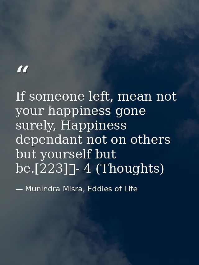 If someone left, mean not your happiness gone surely, Happiness dependant not on others but yourself but be.[223]	- 4 (T — Munindra Misra, Eddies of Life
