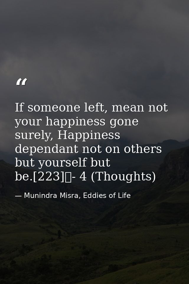 If someone left, mean not your happiness gone surely, Happiness dependant not on others but yourself but be.[223]	- 4 (T — Munindra Misra, Eddies of Life