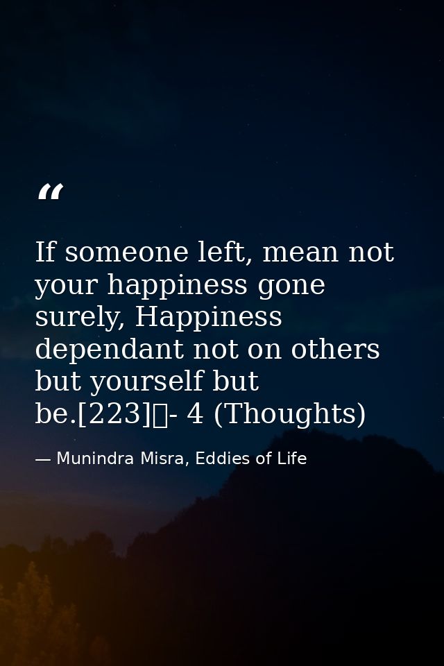 If someone left, mean not your happiness gone surely, Happiness dependant not on others but yourself but be.[223]	- 4 (T — Munindra Misra, Eddies of Life