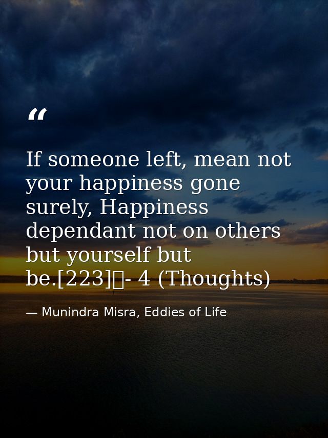 If someone left, mean not your happiness gone surely, Happiness dependant not on others but yourself but be.[223]	- 4 (T — Munindra Misra, Eddies of Life