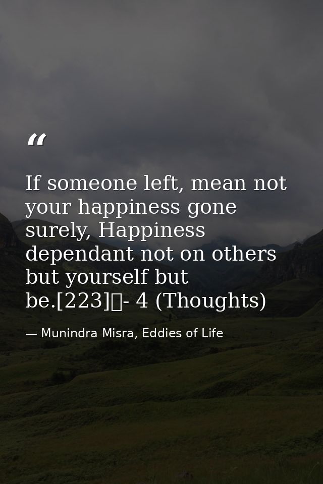 If someone left, mean not your happiness gone surely, Happiness dependant not on others but yourself but be.[223]	- 4 (T — Munindra Misra, Eddies of Life