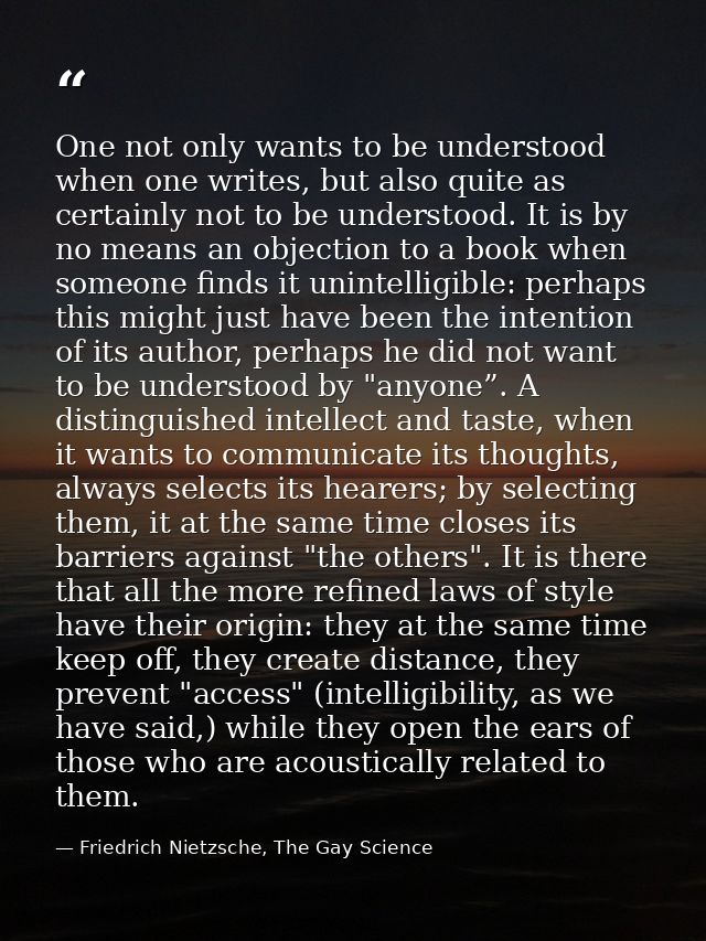 One not only wants to be understood when one writes, but also quite as certainly not to be understood. It is by no means — Friedrich Nietzsche, The Gay Science