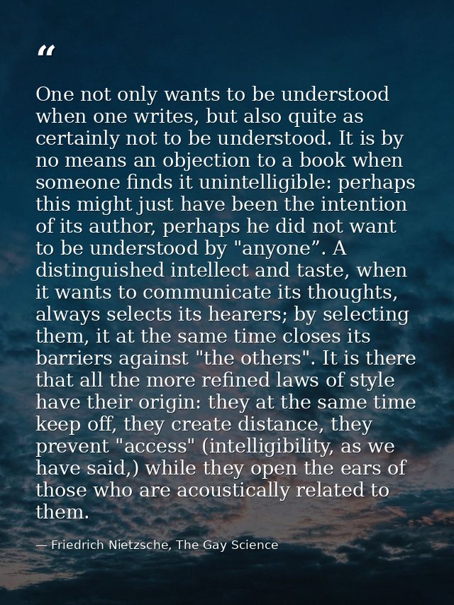 One not only wants to be understood when one writes, but also quite as certainly not to be understood. It is by no means — Friedrich Nietzsche, The Gay Science