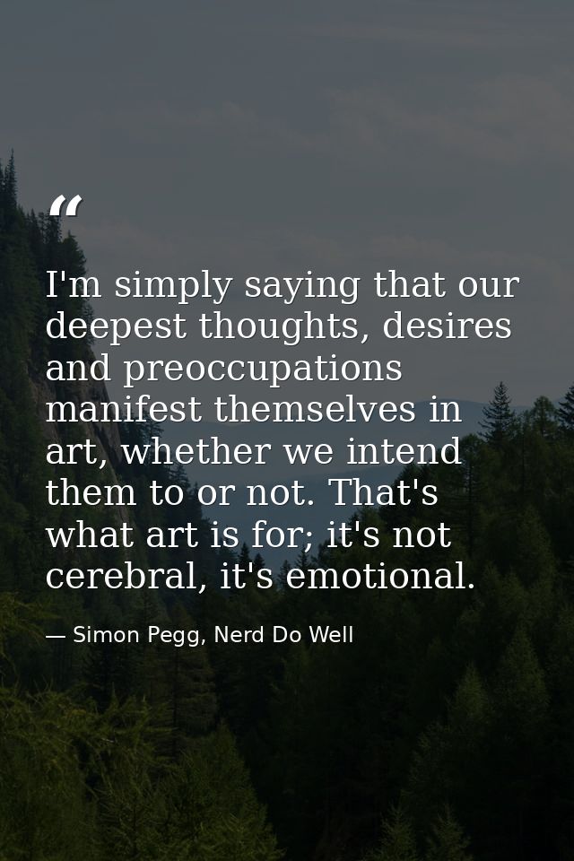 I'm simply saying that our deepest thoughts, desires and preoccupations manifest themselves in art, whether we intend th — Simon Pegg, Nerd Do Well