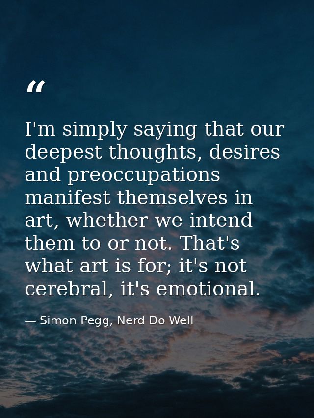 I'm simply saying that our deepest thoughts, desires and preoccupations manifest themselves in art, whether we intend th — Simon Pegg, Nerd Do Well