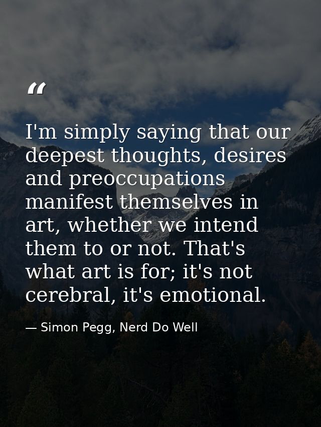 I'm simply saying that our deepest thoughts, desires and preoccupations manifest themselves in art, whether we intend th — Simon Pegg, Nerd Do Well