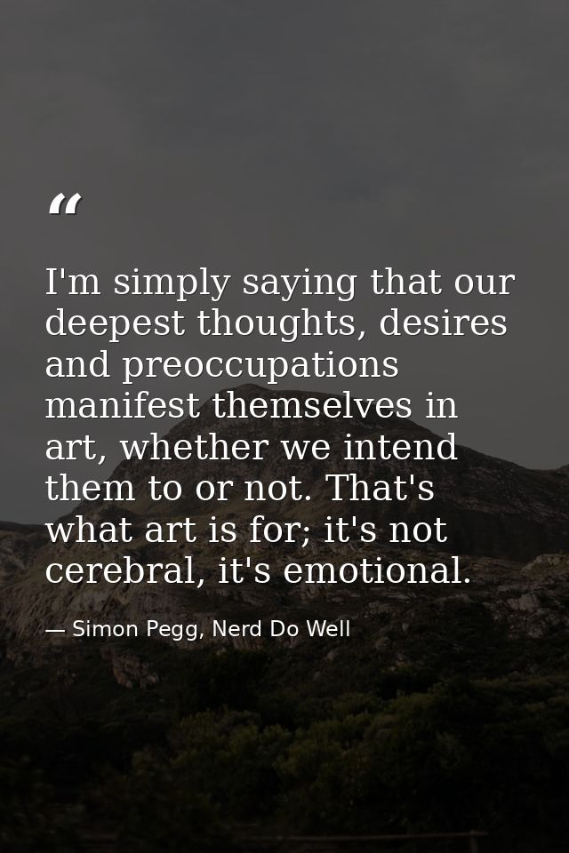 I'm simply saying that our deepest thoughts, desires and preoccupations manifest themselves in art, whether we intend th — Simon Pegg, Nerd Do Well